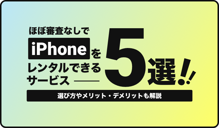 ほぼ審査なしでiPhoneをレンタルできるサービス5選！選び方やメリット・デメリットも解説