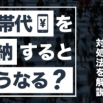 携帯代を滞納するとどうなる？