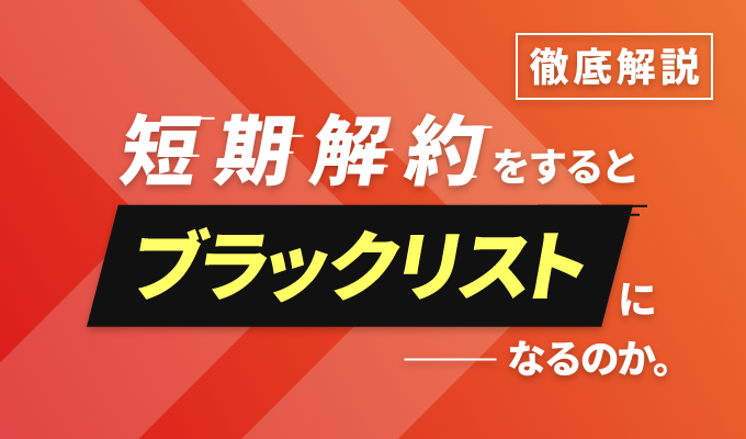 【徹底解説】短期解約をするとブラックリストになるのか。