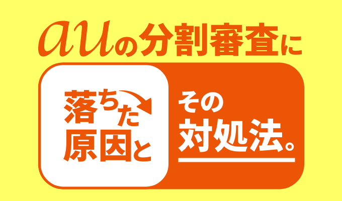 auの分割審査に落ちた原因とその対処法。