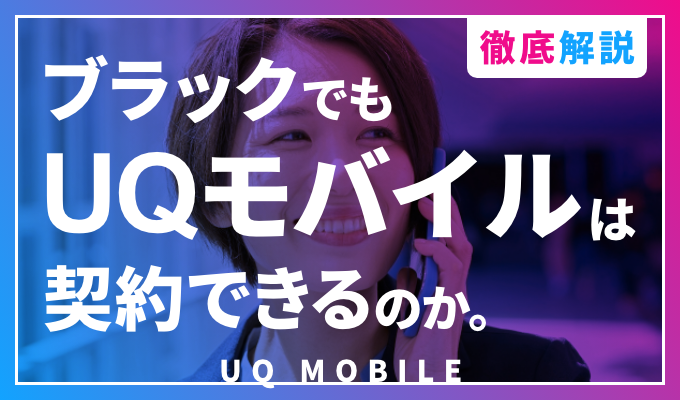 【徹底解説】ブラックでもUQモバイルは契約できるのか。