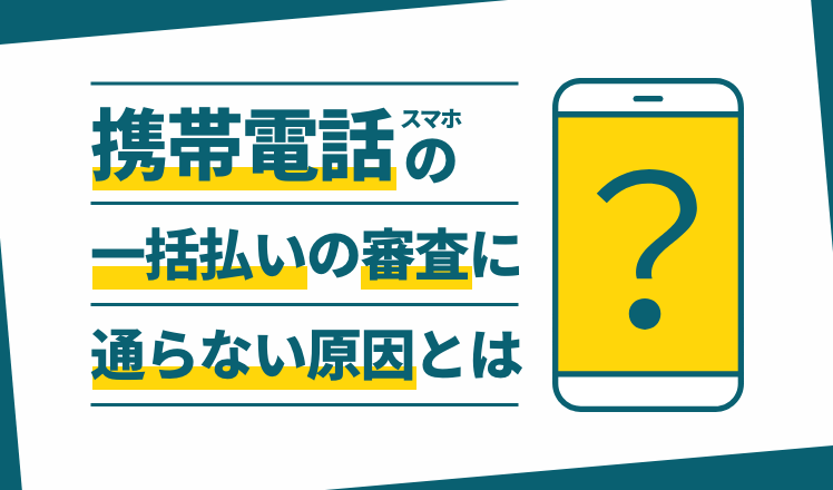 携帯電話（スマホ）の一括払いの審査に通らない原因とは？