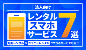 法人向けレンタルスマホサービス7選！短期レンタルやガラケーレンタルができるサービスも紹介