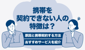 携帯を契約できない人の特徴は？原因と携帯契約する方法、おすすめサービスを紹介