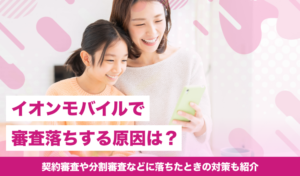 イオンモバイルで審査落ちする原因は？契約審査や分割審査などに落ちたときの対策も紹介