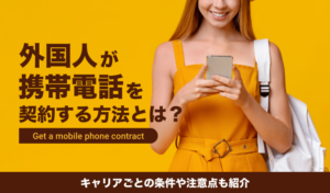 外国人が携帯電話を契約する方法とは？キャリアごとの条件や注意点も紹介