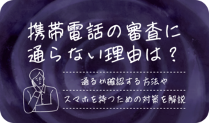 携帯電話の審査に通らない理由は？通るか確認する方法やスマホを持つための対策を解説