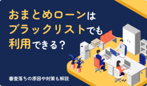 おまとめローンはブラックリストでも利用できる？審査落ちの原因や対策も解説