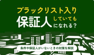 ブラックリスト入りしていても保証人になれる？条件や保証人がいないときの対策を解説