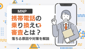 携帯電話の乗り換え（MNP）審査とは？落ちる原因や対策を解説