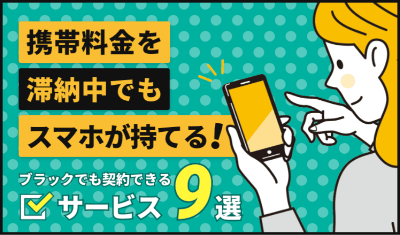 携帯料金を滞納中でも契約できるサービス9選！ブラックの原因や対処法についても解説
