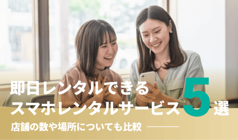 即日レンタルできるスマホレンタルサービス5選！店舗の数や場所についても比較